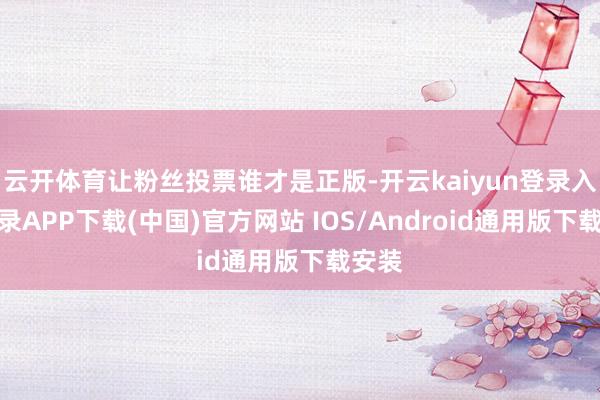 云开体育让粉丝投票谁才是正版-开云kaiyun登录入口登录APP下载(中国)官方网站 IOS/Android通用版下载安装