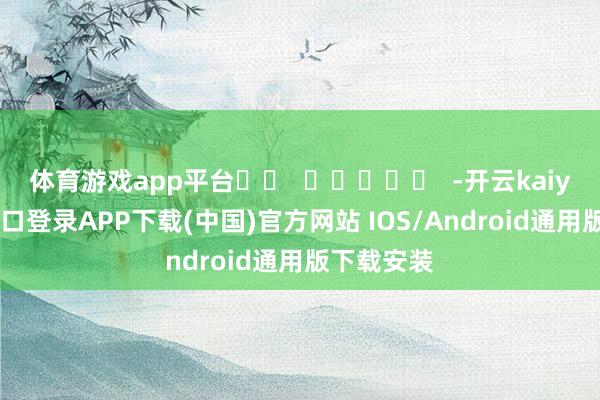 体育游戏app平台		  					  -开云kaiyun登录入口登录APP下载(中国)官方网站 IOS/Android通用版下载安装