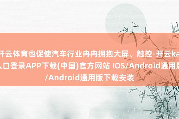 开云体育也促使汽车行业冉冉拥抱大屏、触控-开云kaiyun登录入口登录APP下载(中国)官方网站 IOS/Android通用版下载安装