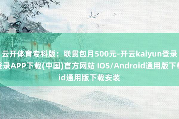 云开体育专科版：联贯包月500元-开云kaiyun登录入口登录APP下载(中国)官方网站 IOS/Android通用版下载安装