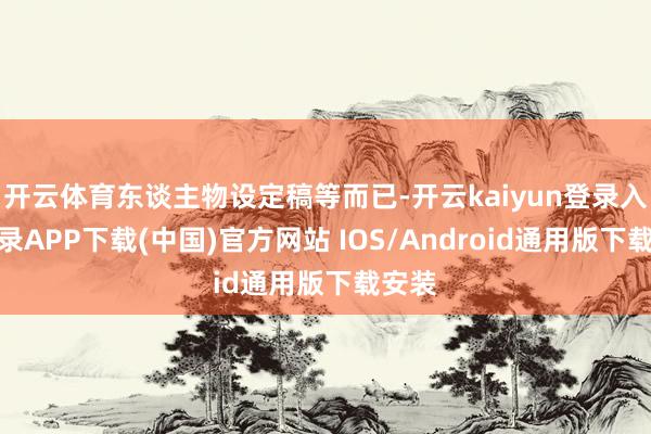 开云体育东谈主物设定稿等而已-开云kaiyun登录入口登录APP下载(中国)官方网站 IOS/Android通用版下载安装