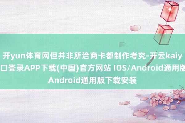 开yun体育网但并非所洽商卡都制作考究-开云kaiyun登录入口登录APP下载(中国)官方网站 IOS/Android通用版下载安装