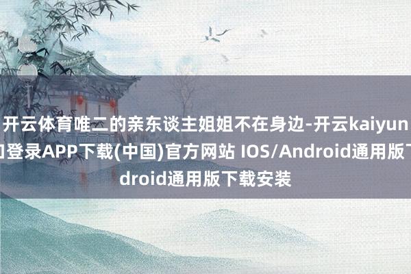 开云体育唯二的亲东谈主姐姐不在身边-开云kaiyun登录入口登录APP下载(中国)官方网站 IOS/Android通用版下载安装
