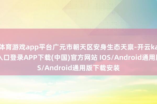体育游戏app平台广元市朝天区安身生态天禀-开云kaiyun登录入口登录APP下载(中国)官方网站 IOS/Android通用版下载安装