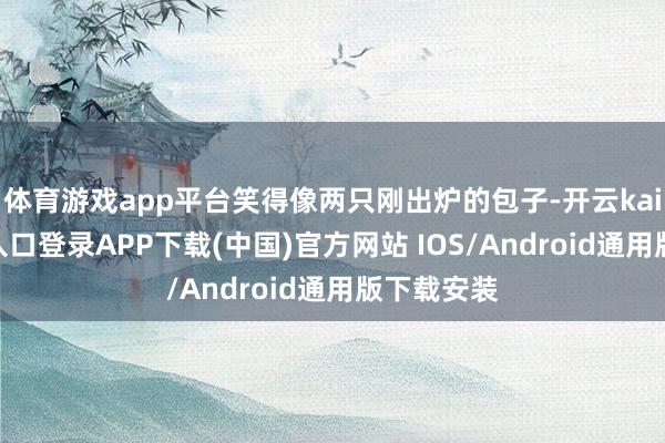 体育游戏app平台笑得像两只刚出炉的包子-开云kaiyun登录入口登录APP下载(中国)官方网站 IOS/Android通用版下载安装