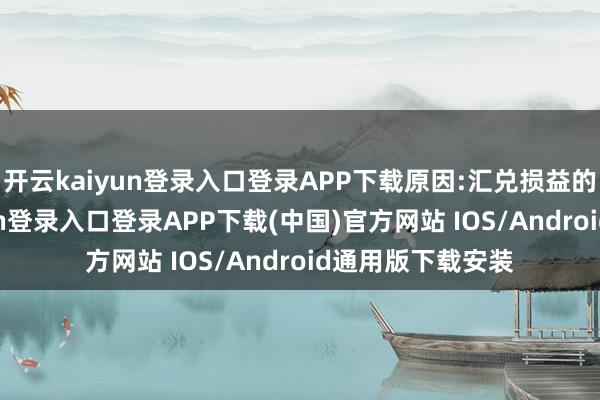 开云kaiyun登录入口登录APP下载原因:汇兑损益的影响-开云kaiyun登录入口登录APP下载(中国)官方网站 IOS/Android通用版下载安装